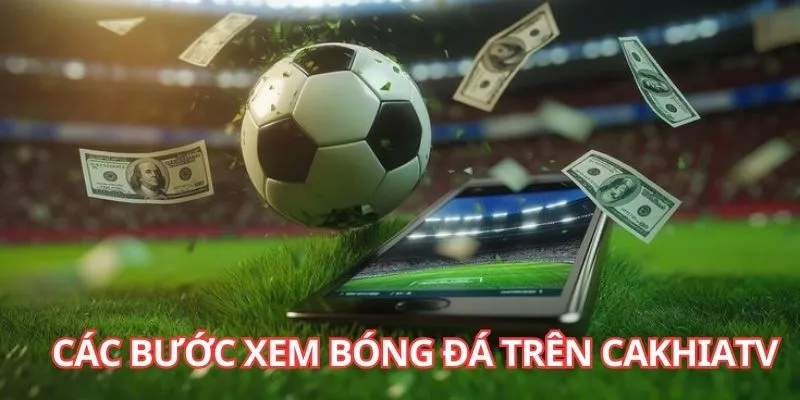 Chi tiết các bước xem bóng đá trên Cakhia TV